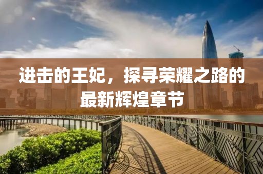 进击的王妃，探寻荣耀之路的最新辉煌章节