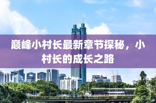 巅峰小村长最新章节探秘，小村长的成长之路