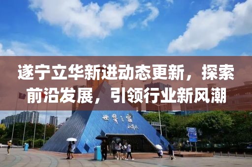 遂宁立华新进动态更新，探索前沿发展，引领行业新风潮