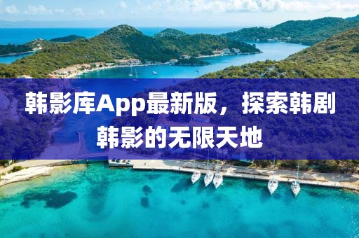 韩影库App最新版，探索韩剧韩影的无限天地