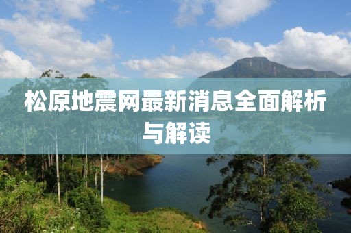 松原地震网最新消息全面解析与解读