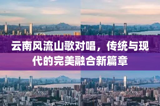云南风流山歌对唱，传统与现代的完美融合新篇章