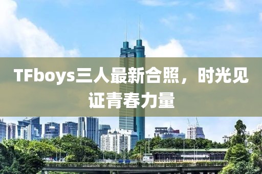 TFboys三人最新合照，时光见证青春力量