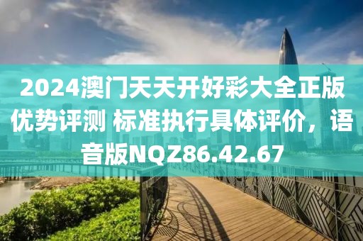 2024澳门天天开好彩大全正版优势评测 标准执行具体评价，语音版NQZ86.42.67