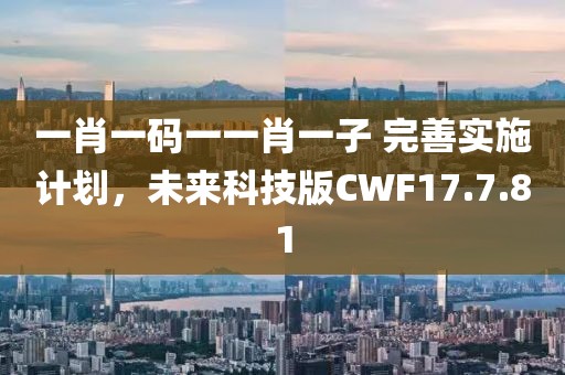 一肖一码一一肖一子 完善实施计划，未来科技版CWF17.7.81