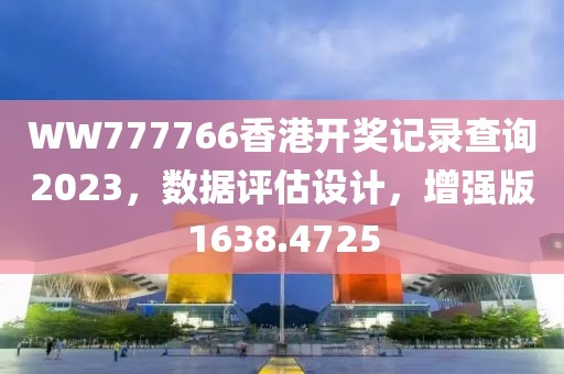 WW777766香港开奖记录查询2023，数据评估设计，增强版1638.4725