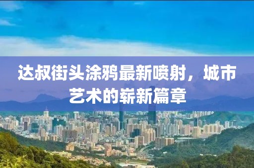 达叔街头涂鸦最新喷射，城市艺术的崭新篇章