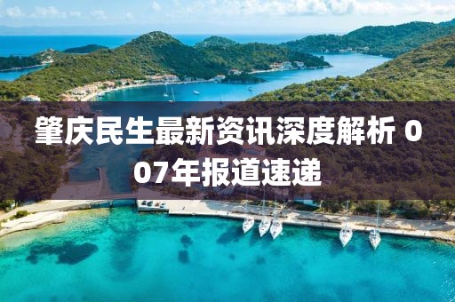 肇庆民生最新资讯深度解析 007年报道速递