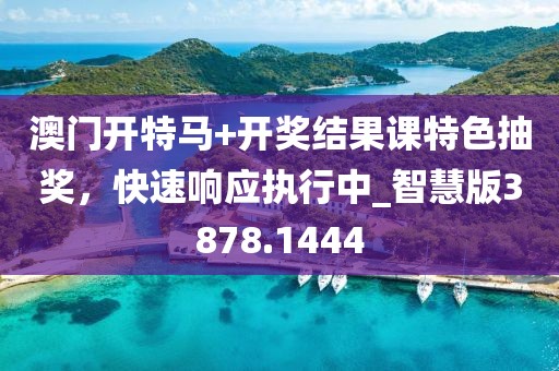 澳门开特马+开奖结果课特色抽奖，快速响应执行中_智慧版3878.1444