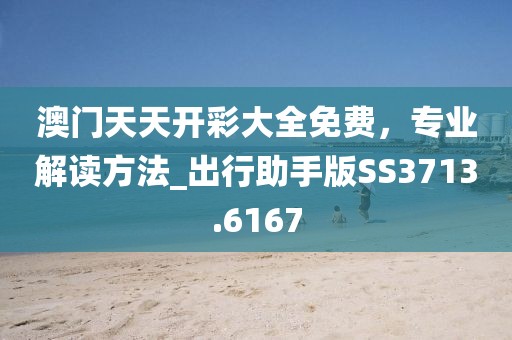 澳门天天开彩大全免费，专业解读方法_出行助手版SS3713.6167