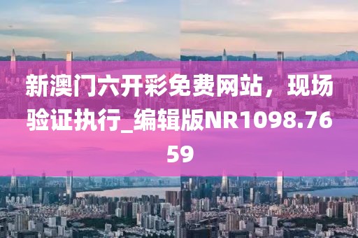新澳门六开彩免费网站，现场验证执行_编辑版NR1098.7659