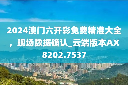 2024澳门六开彩免费精准大全，现场数据确认_云端版本AX8202.7537