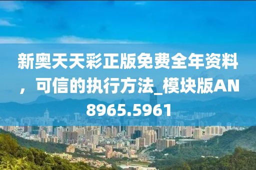 新奥天天彩正版免费全年资料，可信的执行方法_模块版AN8965.5961