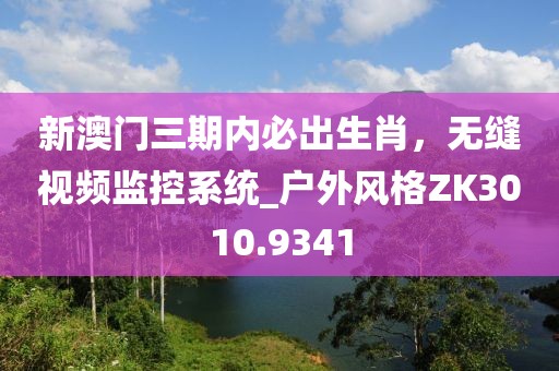 新澳门三期内必出生肖，无缝视频监控系统_户外风格ZK3010.9341
