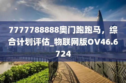 7777788888奥门跑跑马，综合计划评估_物联网版OV46.6724