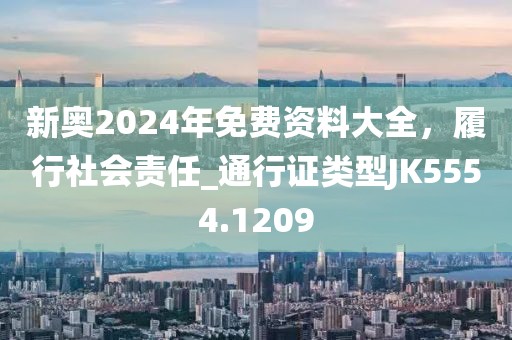 新奥2024年免费资料大全，履行社会责任_通行证类型JK5554.1209