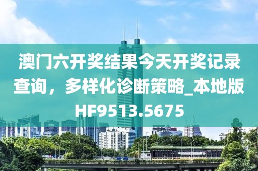 澳门六开奖结果今天开奖记录查询，多样化诊断策略_本地版HF9513.5675