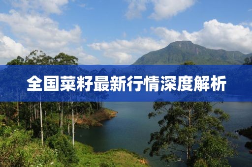 全国菜籽最新行情深度解析