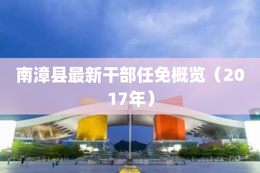 南漳县最新干部任免概览（2017年）