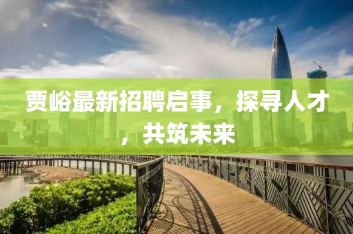 贾峪最新招聘启事，探寻人才，共筑未来