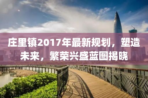 庄里镇2017年最新规划，塑造未来，繁荣兴盛蓝图揭晓