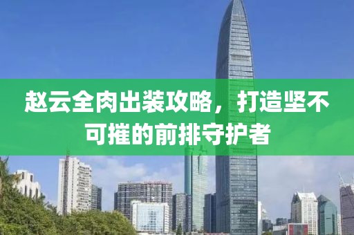 赵云全肉出装攻略，打造坚不可摧的前排守护者