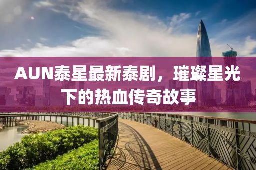 AUN泰星最新泰剧，璀璨星光下的热血传奇故事