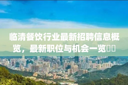 临清餐饮行业最新招聘信息概览，最新职位与机会一览​​
