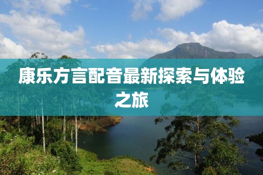 康乐方言配音最新探索与体验之旅