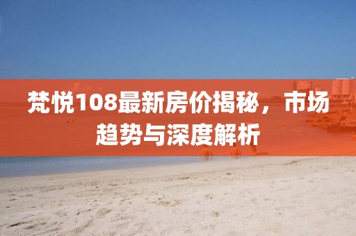 梵悦108最新房价揭秘，市场趋势与深度解析