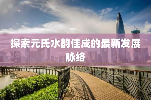 探索元氏水韵佳成的最新发展脉络