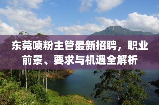 东莞喷粉主管最新招聘，职业前景、要求与机遇全解析