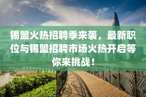 锡盟火热招聘季来袭，最新职位与锡盟招聘市场火热开启等你来挑战！