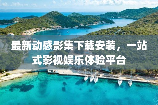 最新动感影集下载安装，一站式影视娱乐体验平台