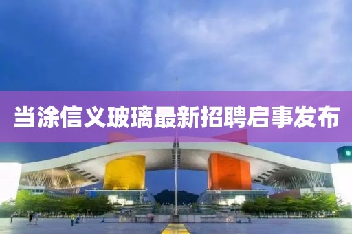 当涂信义玻璃最新招聘启事发布