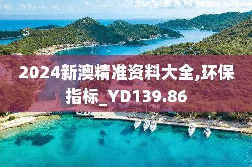 2024新澳精准资料大全,环保指标_YD139.86