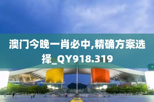 澳门今晚一肖必中,精确方案选择_QY918.319