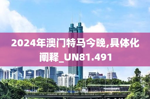2024年澳门特马今晚,具体化阐释_UN81.491