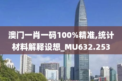 澳门一肖一码100%精准,统计材料解释设想_MU632.253