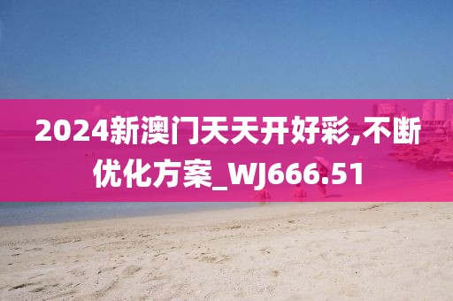 2024新澳门天天开好彩,不断优化方案_WJ666.51