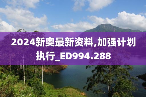 2024新奥最新资料,加强计划执行_ED994.288