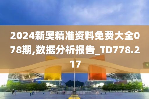 2024新奥精准资料免费大全078期,数据分析报告_TD778.217