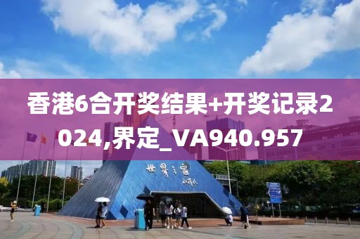 香港6合开奖结果+开奖记录2024,界定_VA940.957