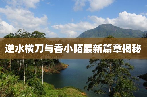逆水横刀与香小陌最新篇章揭秘
