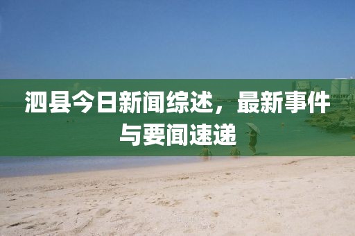 泗县今日新闻综述，最新事件与要闻速递