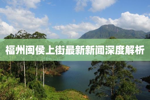 福州闽侯上街最新新闻深度解析