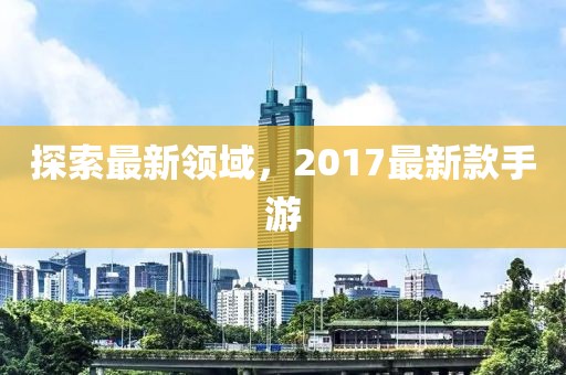 探索最新领域，2017最新款手游