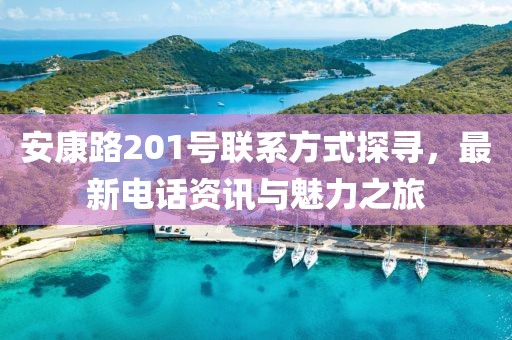安康路201号联系方式探寻，最新电话资讯与魅力之旅