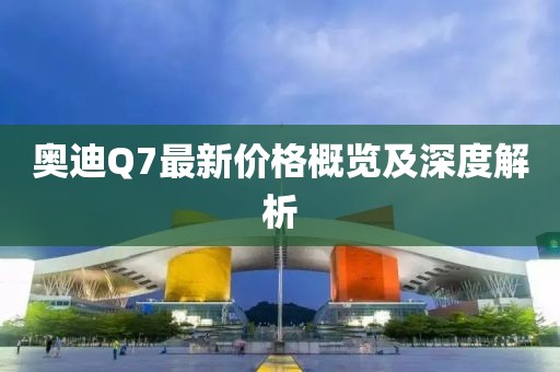 奥迪Q7最新价格概览及深度解析