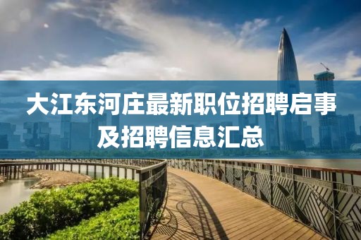 大江东河庄最新职位招聘启事及招聘信息汇总